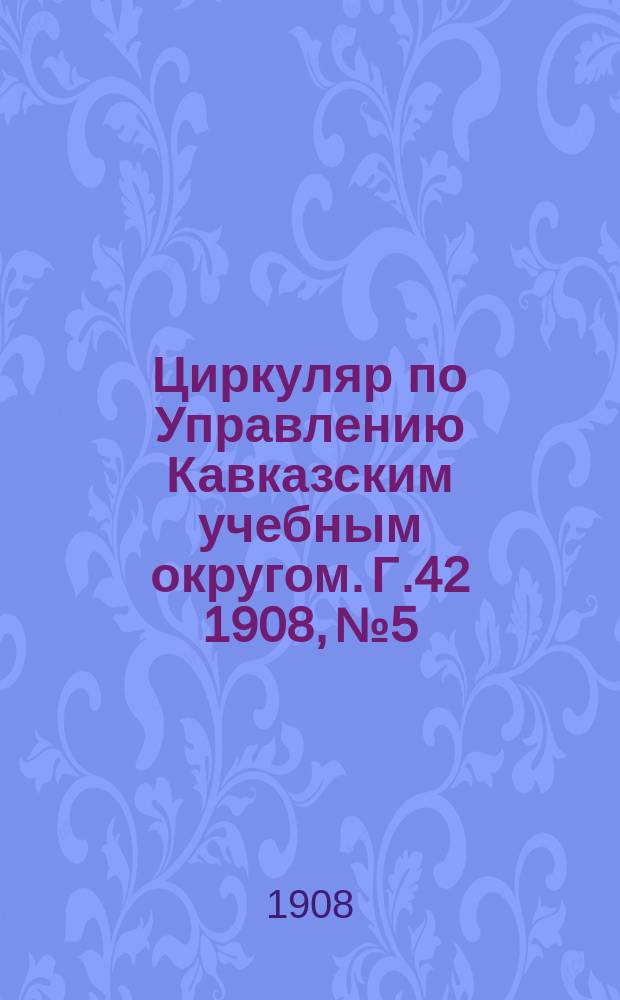 Циркуляр по Управлению Кавказским учебным округом. Г.42 1908, № 5/6 ([465]/466)