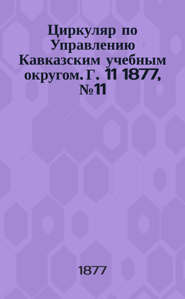 Циркуляр по Управлению Кавказским учебным округом. Г. 11 1877, № 11