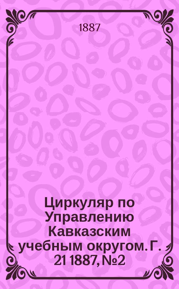 Циркуляр по Управлению Кавказским учебным округом. Г. 21 1887, № 2