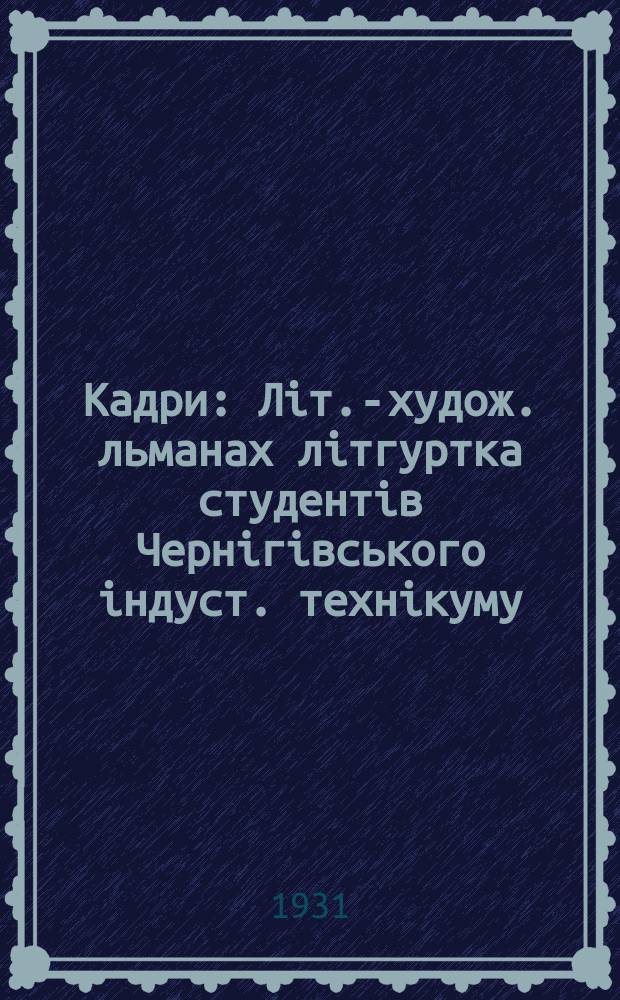 Кадри : Літ.-худож. льманах літгуртка студентів Чернігівського індуст. технікуму (механізації сіл. госп-ва та шляхового будівництва). 1931, №1 : (берез.)