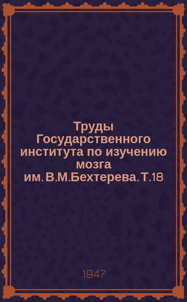 Труды Государственного института по изучению мозга им. В.М.Бехтерева. Т.18 : Институт мозга в 1941-1946 г.г. Обзор и авторефераты трудов, библиография