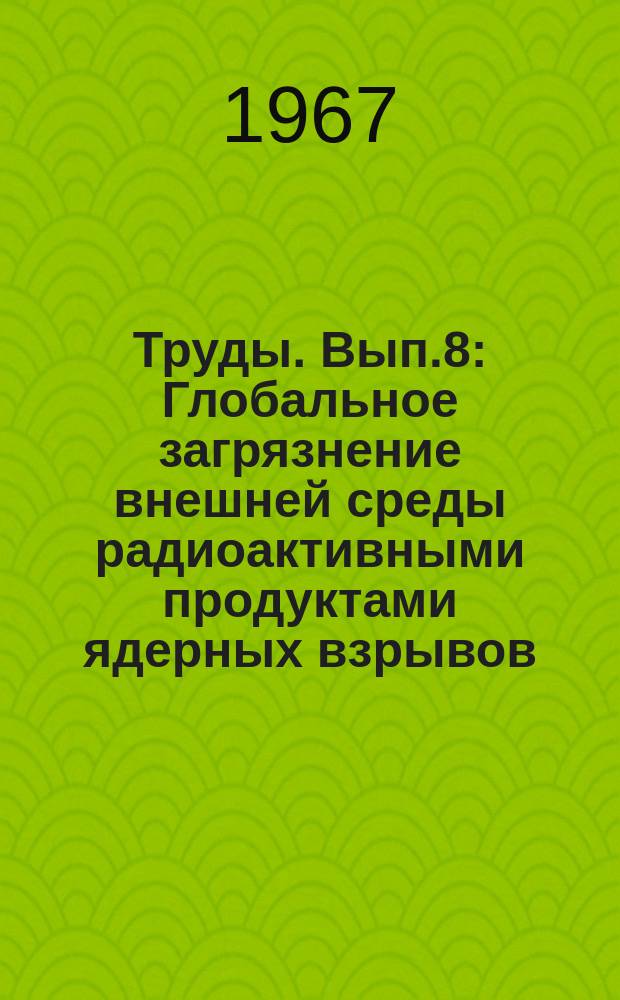 Труды. Вып.8 : Глобальное загрязнение внешней среды радиоактивными продуктами ядерных взрывов