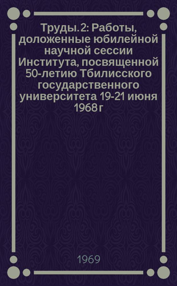 Труды. 2 : Работы, доложенные юбилейной научной сессии Института, посвященной 50-летию Тбилисского государственного университета 19-21 июня 1968 г.