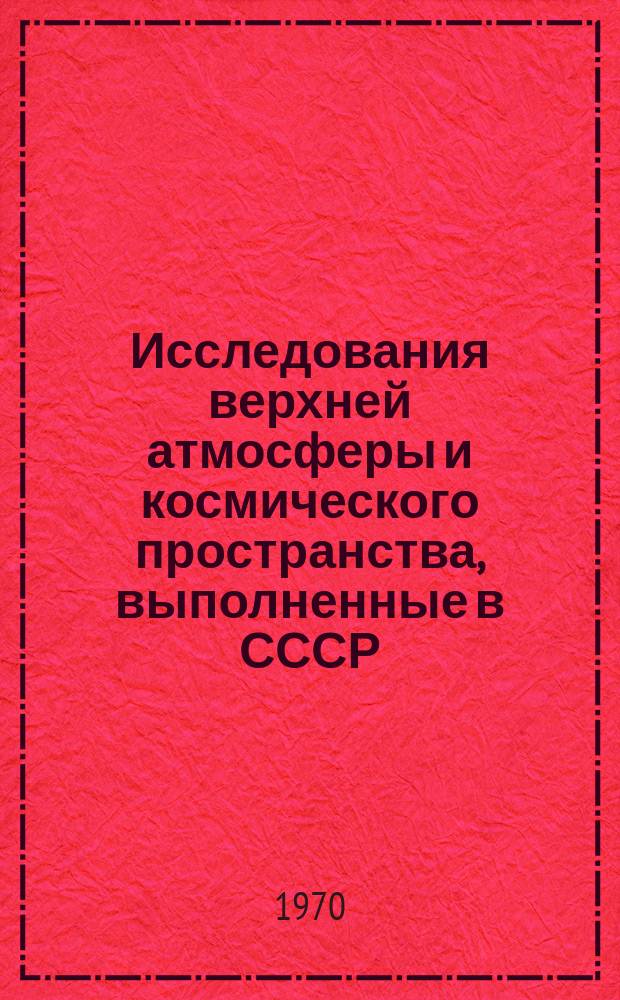 Исследования верхней атмосферы и космического пространства, выполненные в СССР : Доклад КОСПАР : (Тринадцатый пленум. Ленинград, СССР)