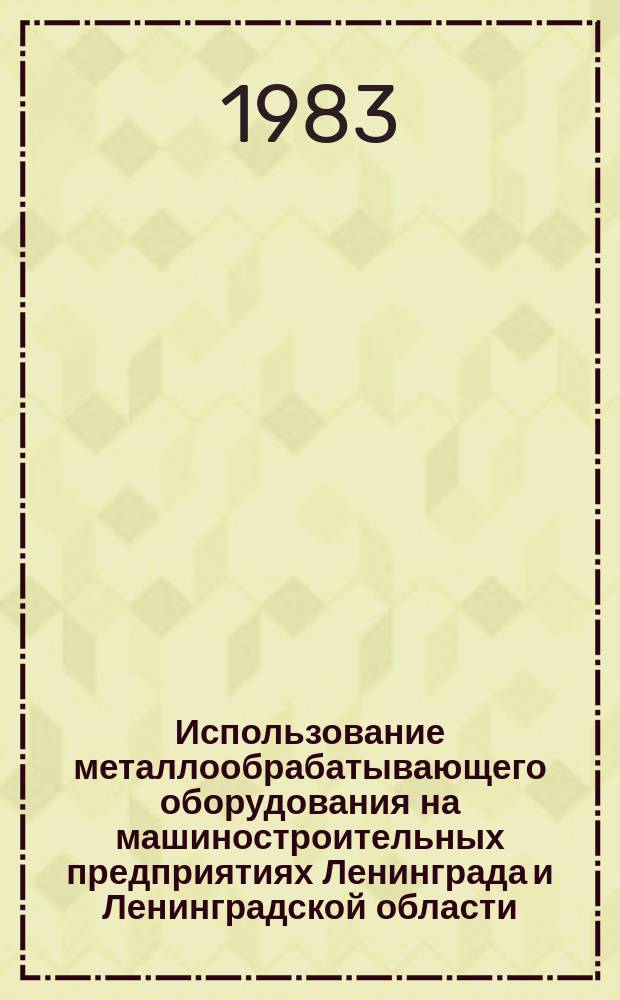 Использование металлообрабатывающего оборудования на машиностроительных предприятиях Ленинграда и Ленинградской области : Стат. сб