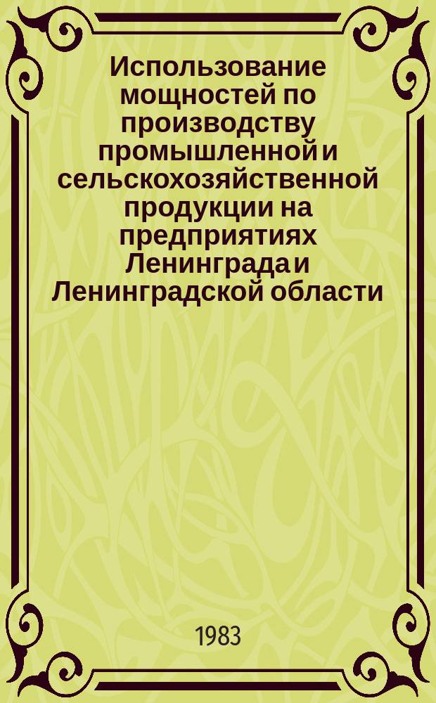Использование мощностей по производству промышленной и сельскохозяйственной продукции на предприятиях Ленинграда и Ленинградской области : Стат. сб. 1983, №1(5) : в 1982 году