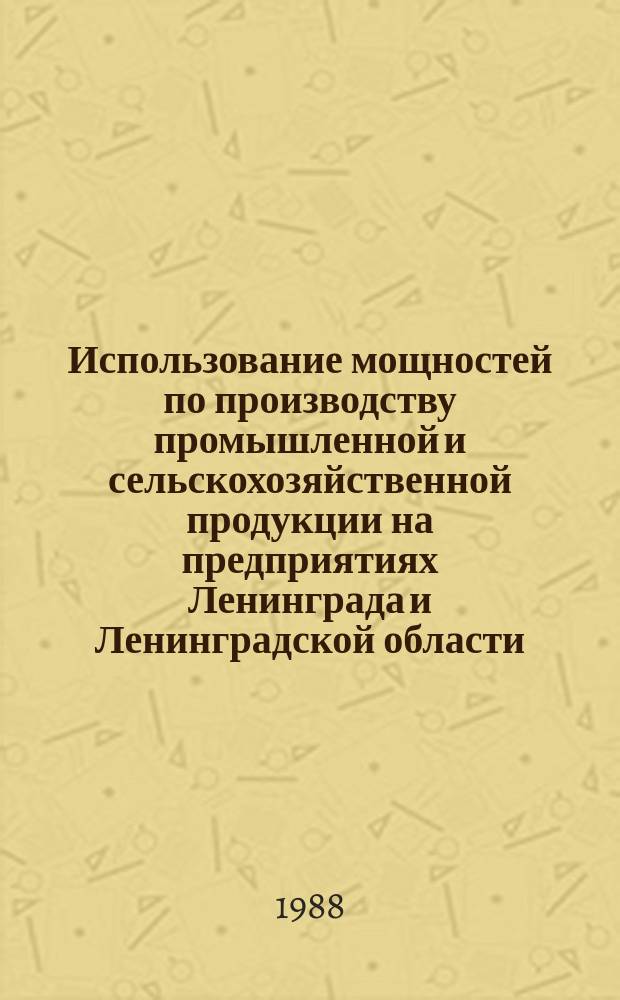 Использование мощностей по производству промышленной и сельскохозяйственной продукции на предприятиях Ленинграда и Ленинградской области : Стат. сб. 1988, №1(10) : в 1987 году
