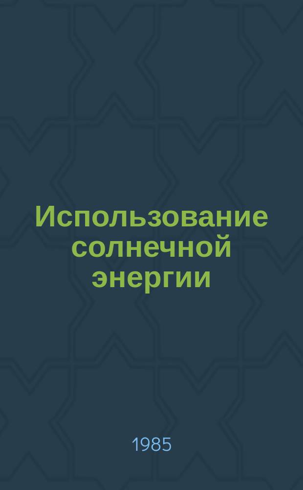 Использование солнечной энергии : Аннот. указ. лит. Отеч. и зарубеж. изд. 1985, Вып.2(7) : за 1984-1985 года