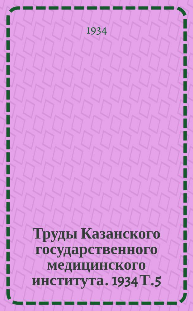 Труды Казанского государственного медицинского института. 1934 Т.5/6(17/18)