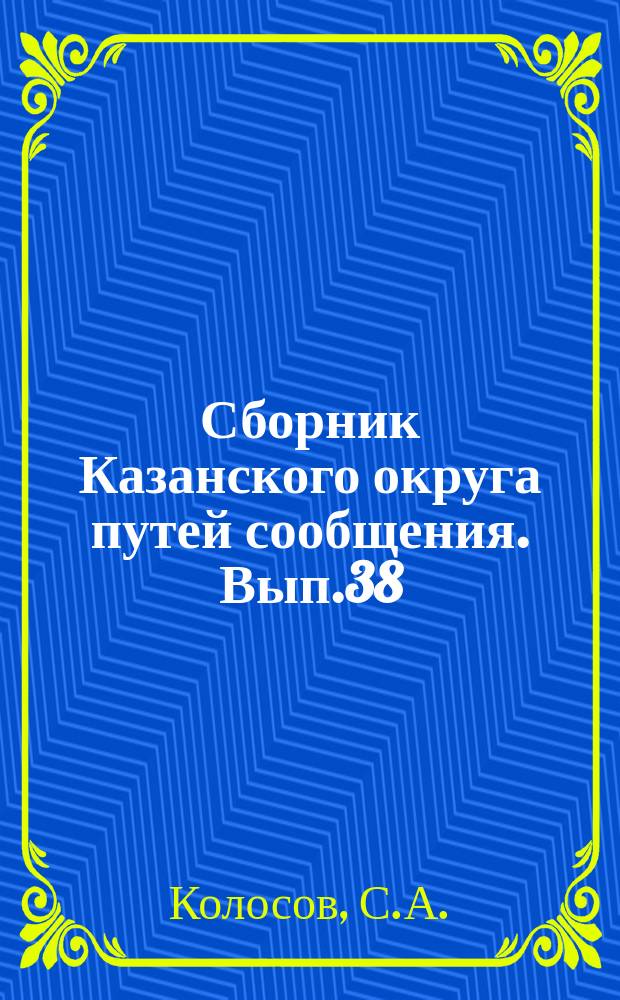 Сборник Казанского округа путей сообщения. Вып.38 : Проект приведения р. Волги к г. Саратову инженера С.А.Колосова