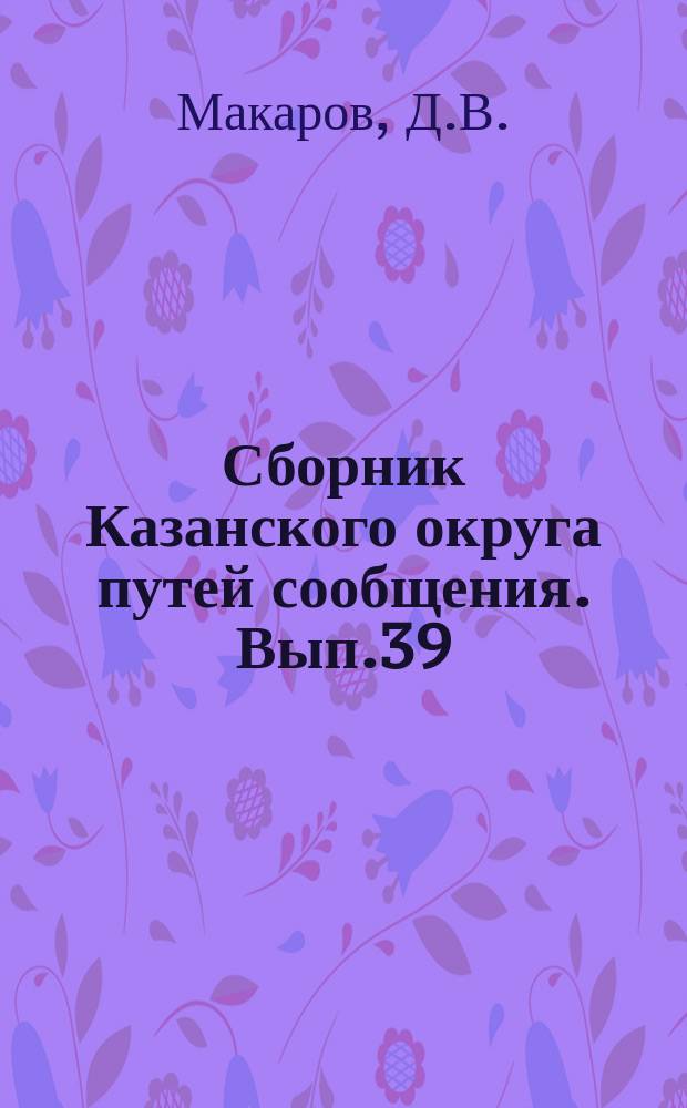 Сборник Казанского округа путей сообщения. Вып.39 : Отчет о дноуглубительных работах на перекатах р. Волги на участке Новодевичье - Пристанное в навигацию 1912 г., инженера Д.В.Макарова