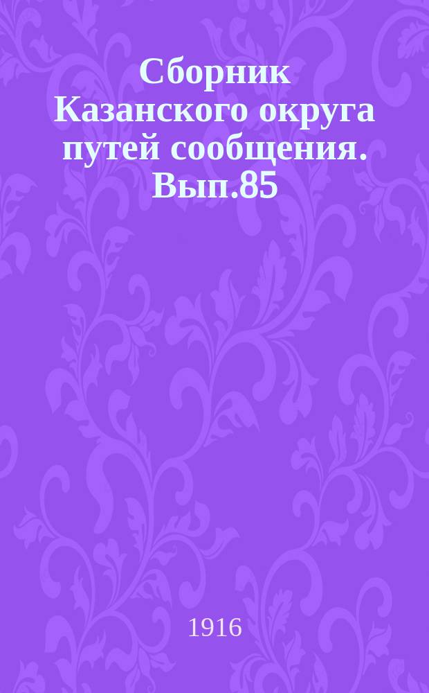 Сборник Казанского округа путей сообщения. Вып.85 : Журнал Совещания чинов Казанского округа путей сообщения, представителей Государственного контроля и общественных организаций по рассмотрению сметных предположений Казанского округа путей сообщения на 1916 год