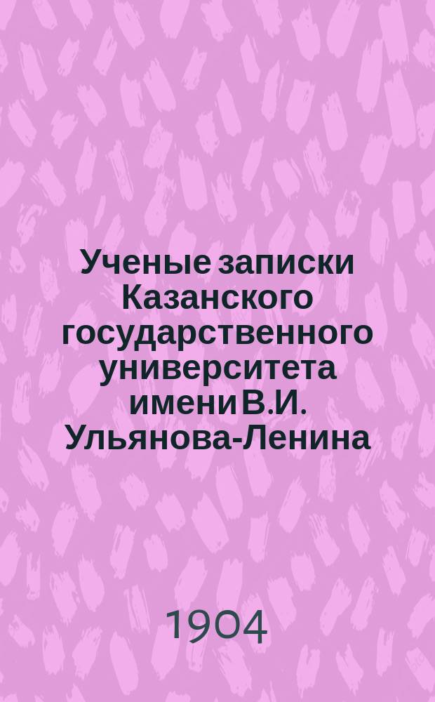 Ученые записки Казанского государственного университета имени В.И. Ульянова-Ленина. 1904 Кн.12, 1905 Кн.1, 5/6, 9