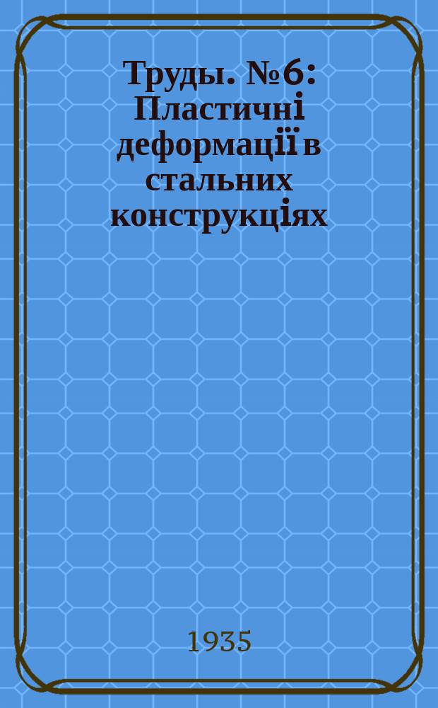 [Труды]. №6 : Пластичнi деформацiï в стальних конструкцiях