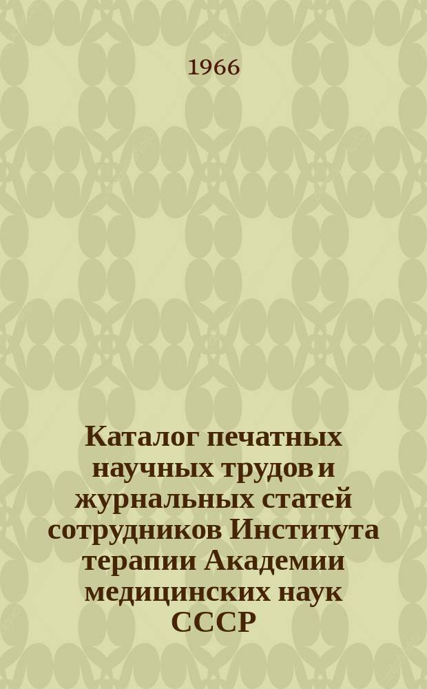Каталог печатных научных трудов и журнальных статей сотрудников Института терапии Академии медицинских наук СССР. Вып.3 : С 1 августа 1961 по 1 июня 1966