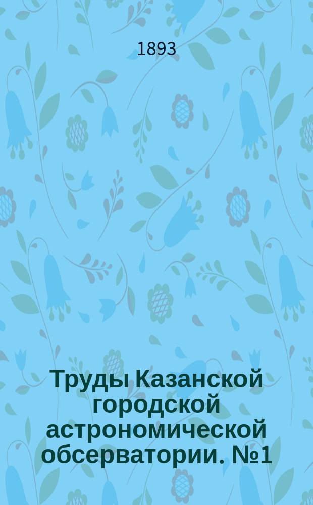 Труды Казанской городской астрономической обсерватории. [№1] : Наблюдения на пассажном инструменте в первом вертикале и каталог склонений 202 звезд, лежащих между 54° 30' и 55° 47' северного склонения