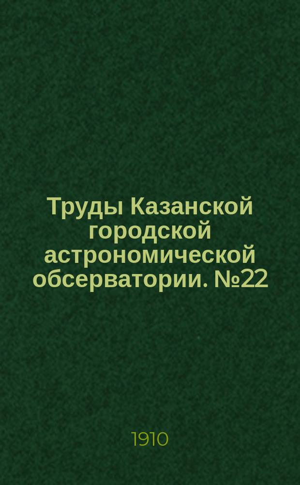 Труды Казанской городской астрономической обсерватории. №22 : Определения силы тяжести по рр. Волге, Каме и Вятке и по линии Московско-Казанской железной дороги в 1907 и 1908 гг.