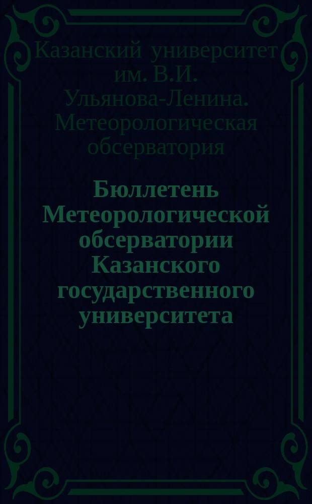 Бюллетень Метеорологической обсерватории Казанского государственного университета : Прил. к Ученым запискам Казанского гос. ун-та им. В.И.Ульянова-Ленина