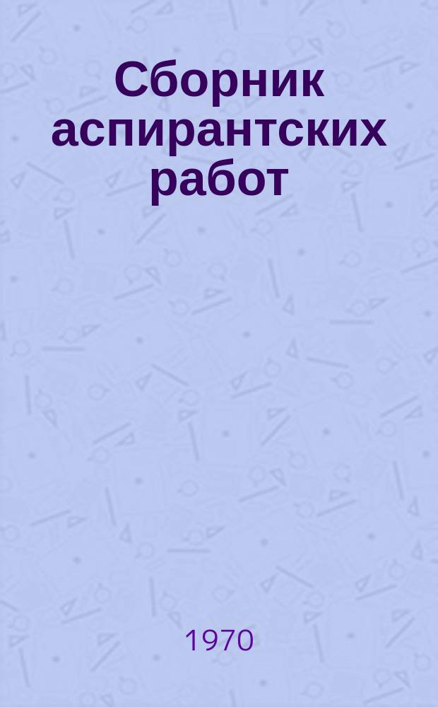 Сборник аспирантских работ : (Математика. Механика. Физика)