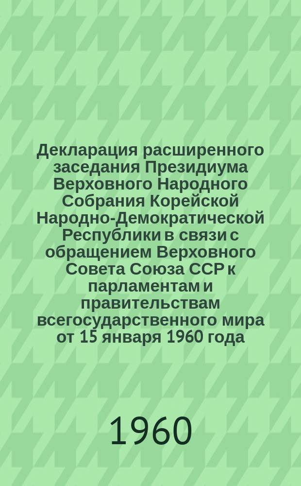 Декларация расширенного заседания Президиума Верховного Народного Собрания Корейской Народно-Демократической Республики в связи с обращением Верховного Совета Союза ССР к парламентам и правительствам всегосударственного мира от 15 января 1960 года. Совместное коммюнике правительственных делегаций Корейской Народно-Демократической Республики и ГДР. Заявление Министерства иностранных дел Корейской Народно-Демократической Республики