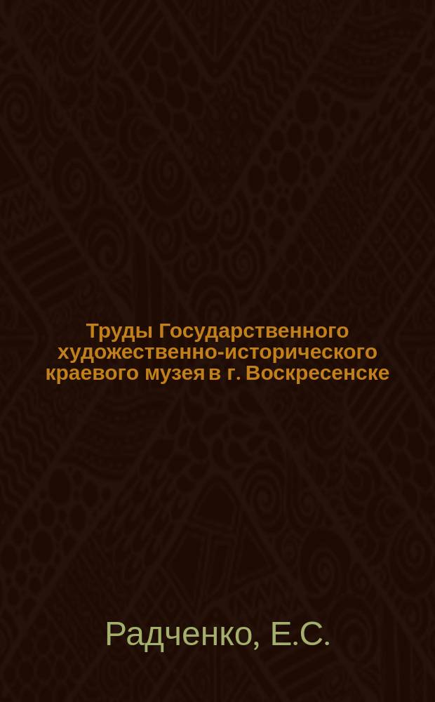 Труды Государственного художественно-исторического краевого музея в г. Воскресенске. Вып.4 : Кустарный промысел и ремесло в Воскресенском уезде Московской губернии