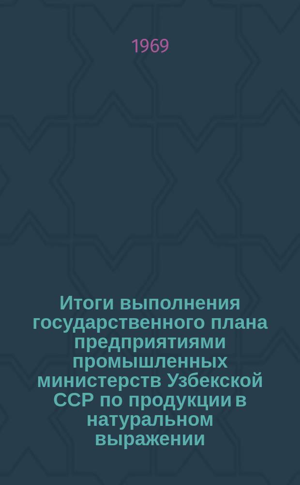 Итоги выполнения государственного плана предприятиями промышленных министерств Узбекской ССР по продукции в натуральном выражении : По данным срочной отчетности