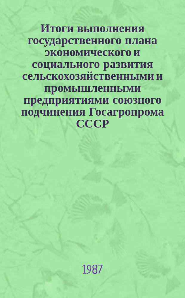 Итоги выполнения государственного плана экономического и социального развития сельскохозяйственными и промышленными предприятиями союзного подчинения Госагропрома СССР