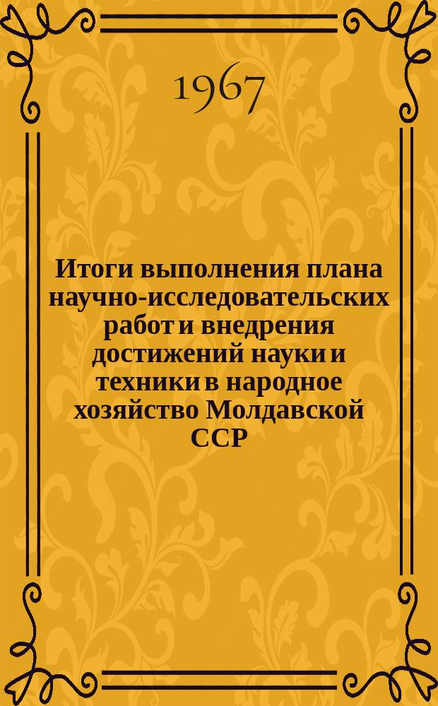Итоги выполнения плана научно-исследовательских работ и внедрения достижений науки и техники в народное хозяйство Молдавской ССР ..
