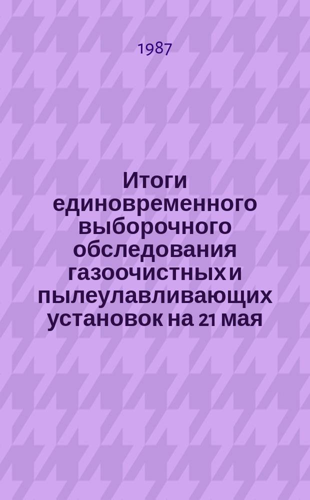 Итоги единовременного выборочного обследования газоочистных и пылеулавливающих установок на 21 мая : Стат. бюл
