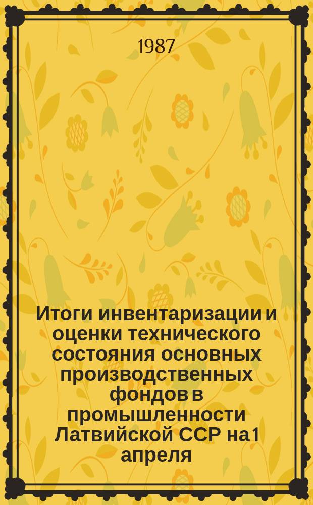 Итоги инвентаризации и оценки технического состояния основных производственных фондов в промышленности Латвийской ССР на 1 апреля. Машиностроение и металлообработка : Стат. бюл