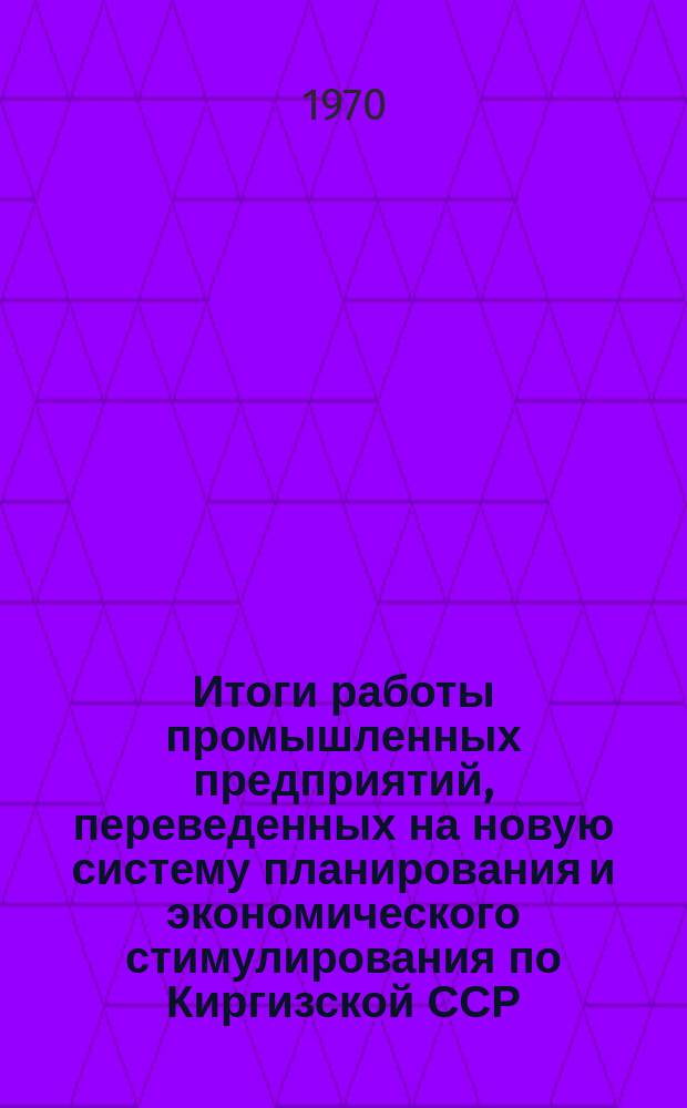 Итоги работы промышленных предприятий, переведенных на новую систему планирования и экономического стимулирования по Киргизской ССР