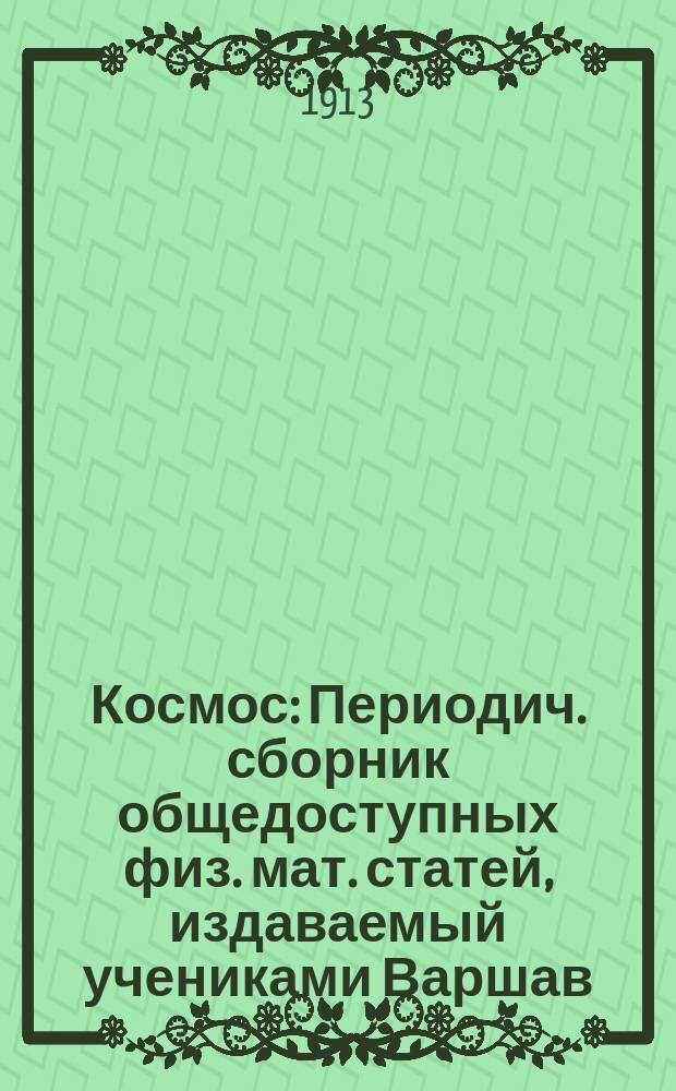 Космос : Периодич. сборник общедоступных физ. мат. статей, издаваемый учениками Варшав. VII мужской гимназии