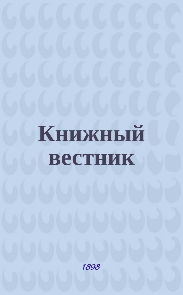 Книжный вестник : Еженед. журн. изд. и кн.-торг. деятельности в России Орган Всерос. о-ва книгопродавцев и издателей и Всерос. о-ва кн. дела. Г.15 1898, №5