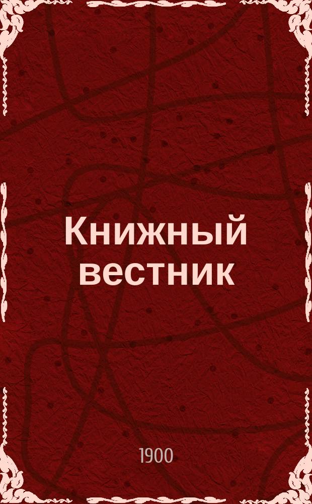 Книжный вестник : Еженед. журн. изд. и кн.-торг. деятельности в России Орган Всерос. о-ва книгопродавцев и издателей и Всерос. о-ва кн. дела. Г.17 1900, №1