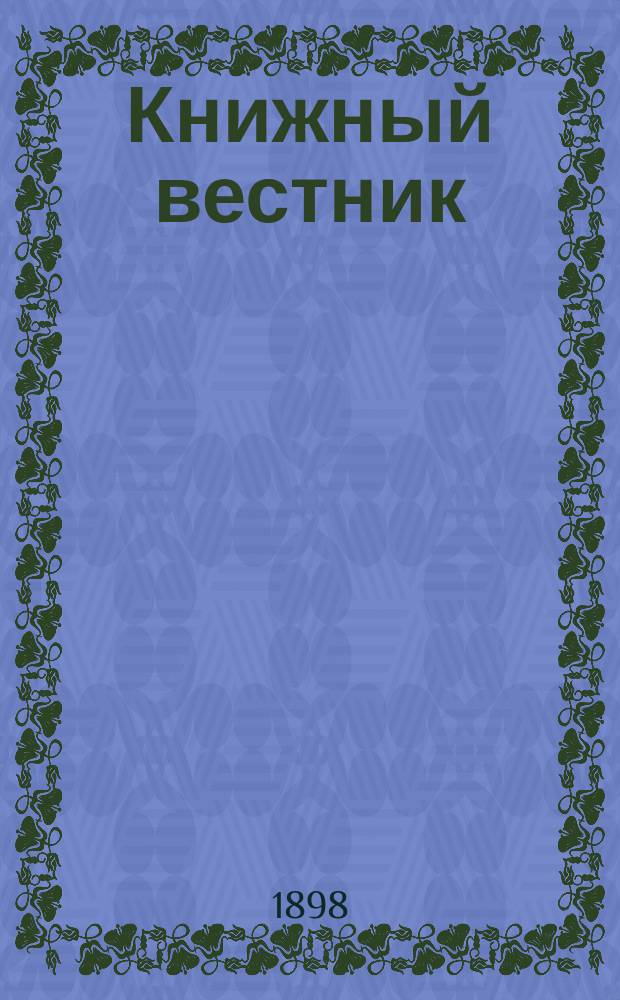 Книжный вестник : Еженед. журн. изд. и кн.-торг. деятельности в России Орган Всерос. о-ва книгопродавцев и издателей и Всерос. о-ва кн. дела. Г.2 1898, №22