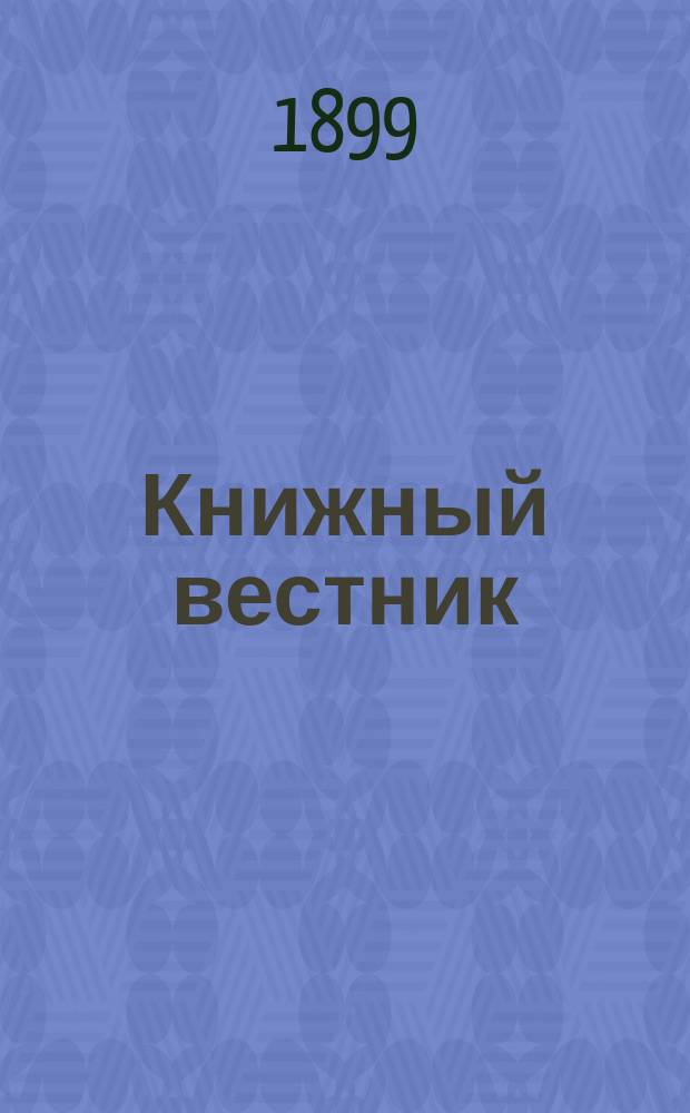 Книжный вестник : Еженед. журн. изд. и кн.-торг. деятельности в России Орган Всерос. о-ва книгопродавцев и издателей и Всерос. о-ва кн. дела. Г.3 1899, №1