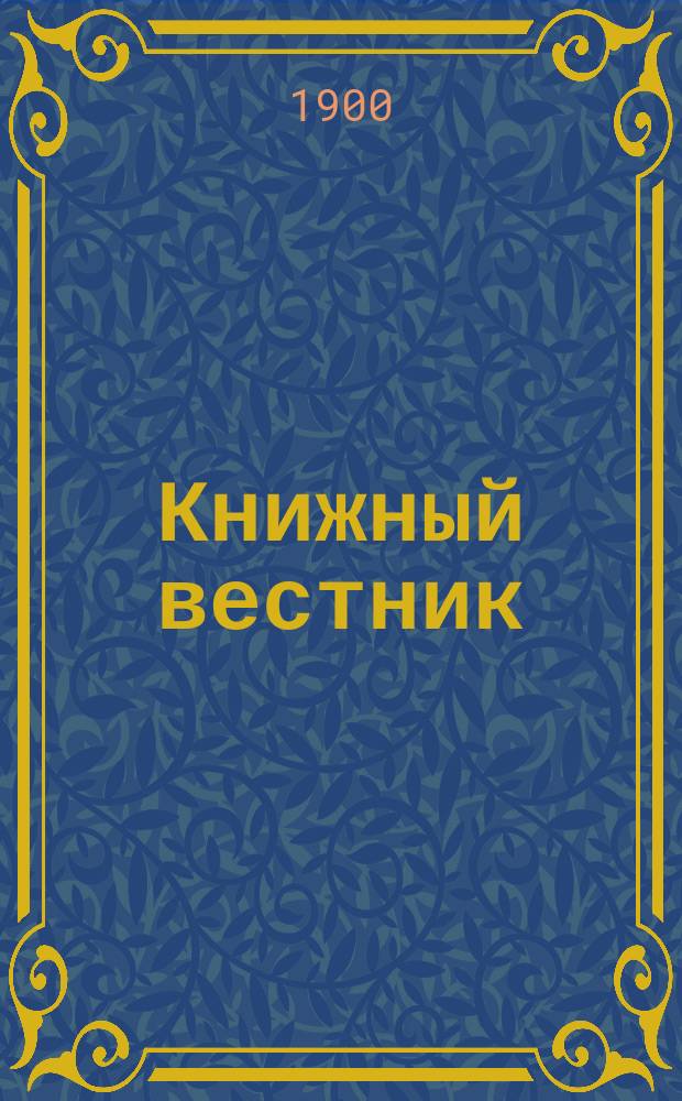 Книжный вестник : Еженед. журн. изд. и кн.-торг. деятельности в России Орган Всерос. о-ва книгопродавцев и издателей и Всерос. о-ва кн. дела. Г.4 1900, №12