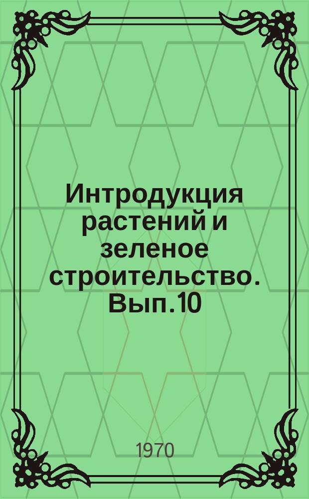 Интродукция растений и зеленое строительство. Вып.10 : Интродукция декоративных растений