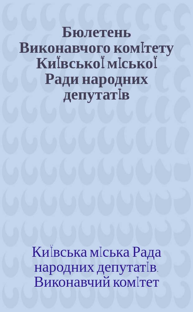 Бюлетень Виконавчого комiтету Ки&iuml;всько&iuml; мiсько&iuml; Ради народних депутатiв