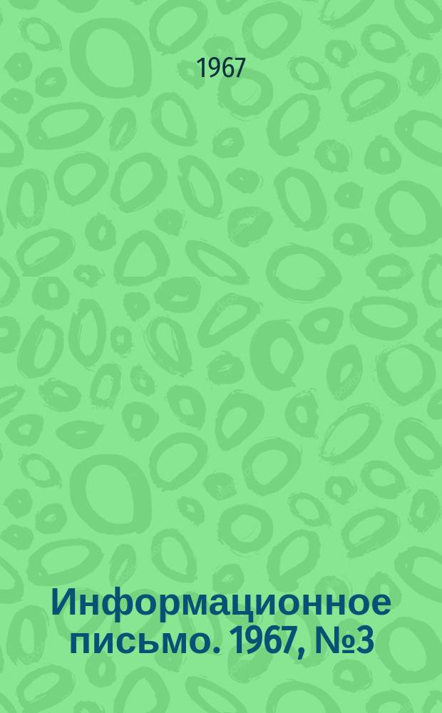 Информационное письмо. 1967, №3(73) : (Об изобретательской и рационализаторской работе)