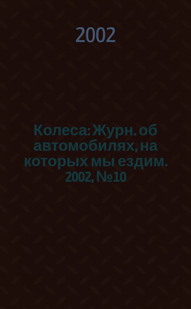 Колеса : Журн. об автомобилях, на которых мы ездим. 2002, № 10 (61)