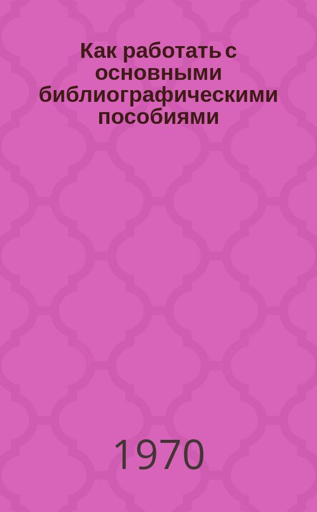 Как работать с основными библиографическими пособиями : (Метод. материалы в помощь гор. и район. б-кам)