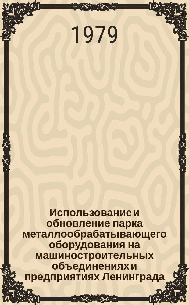 Использование и обновление парка металлообрабатывающего оборудования на машиностроительных объединениях и предприятиях Ленинграда : Стат. бюл. 1979, №1(5) : (в 1978 г.)