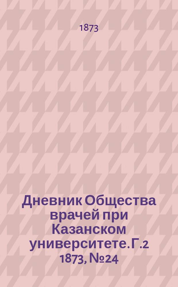 Дневник Общества врачей при Казанском университете. [Г.2] 1873, №24