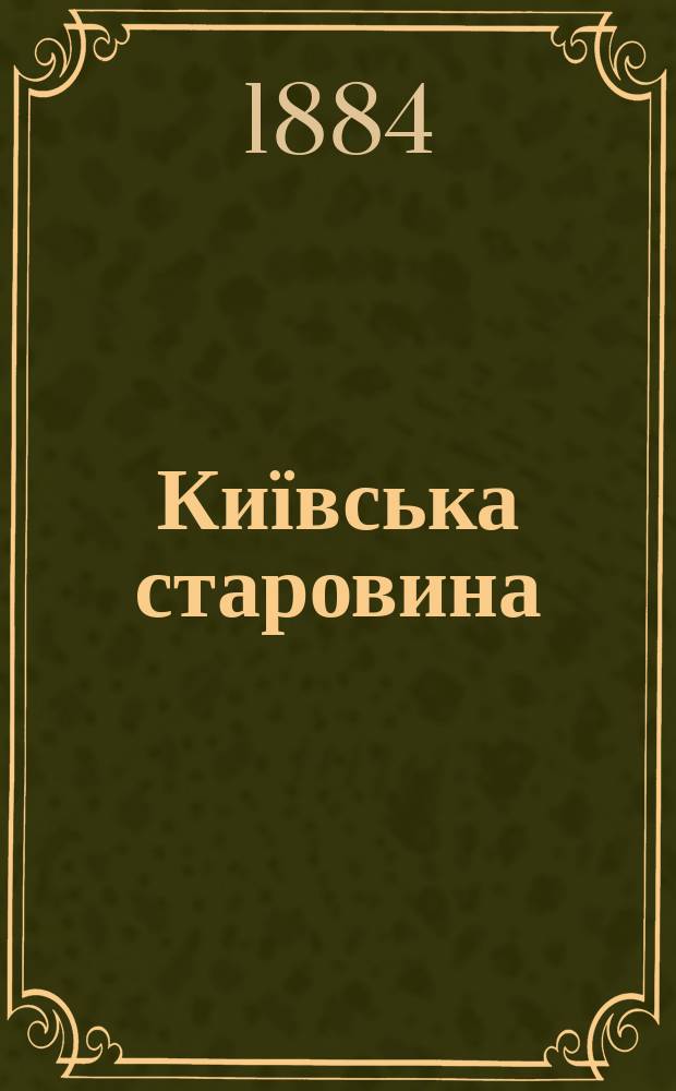 Київська старовина : Iст. наук.-попул. та лiт. журн. Вiд. Центру пам'яткознавства АН Украïни i Укр. т-ва охорони пам'яток iсторiï та культури. 1884, Т.9, август