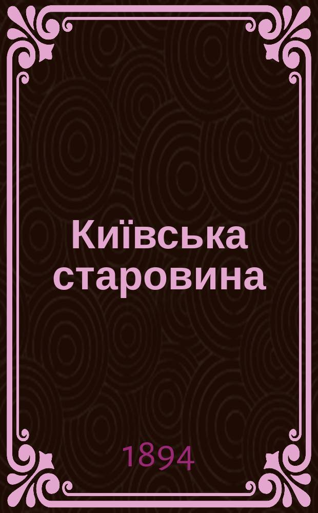 Київська старовина : Iст. наук.-попул. та лiт. журн. Вiд. Центру пам'яткознавства АН Украïни i Укр. т-ва охорони пам'яток iсторiï та культури. 1894, Т.44, март