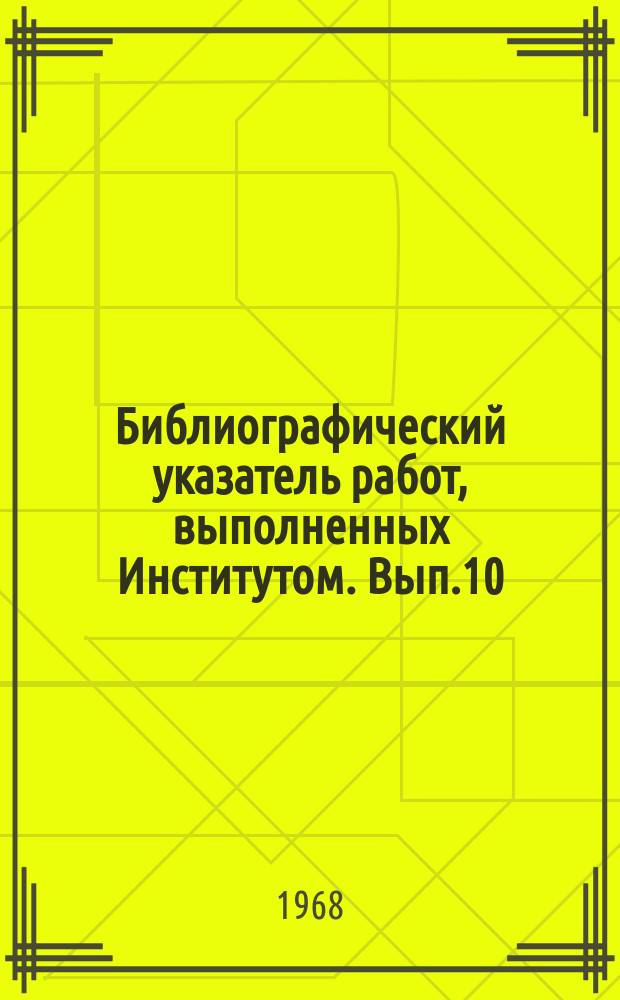 Библиографический указатель работ, выполненных Институтом. Вып.10 : 1967
