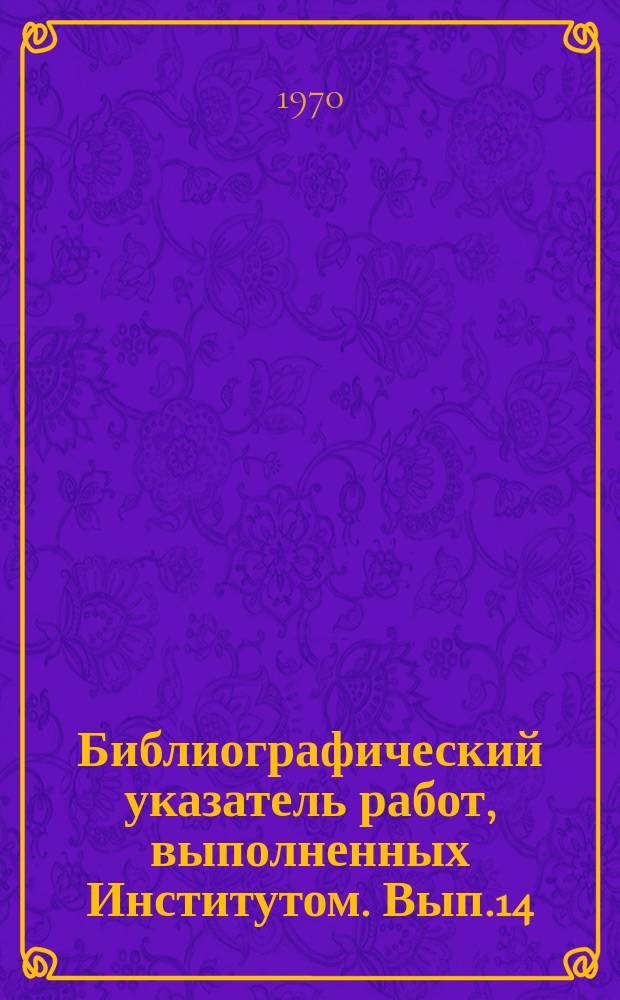 Библиографический указатель работ, выполненных Институтом. Вып.14 : (в 1-м полугодии 1969г.)