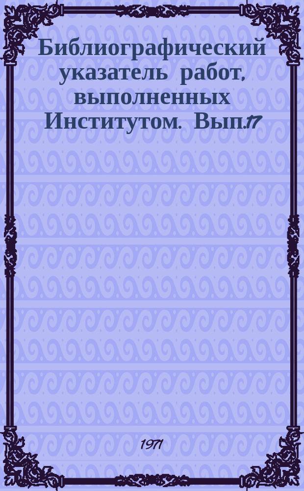 Библиографический указатель работ, выполненных Институтом. Вып.17 : (во 2-м полугодии 1970г.)
