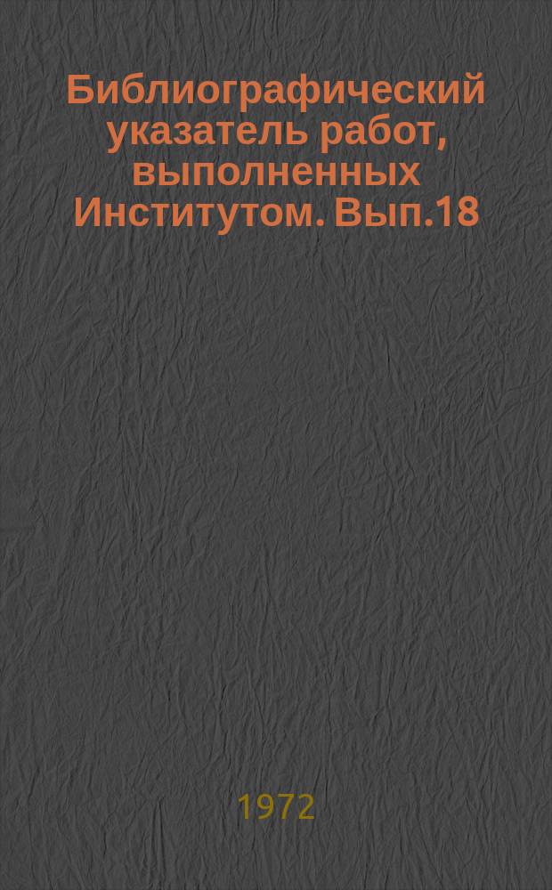 Библиографический указатель работ, выполненных Институтом. Вып.18 : (в 1-м полугодии 1971г.)